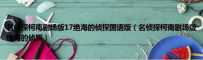 名侦探柯南剧场版17绝海的侦探国语版(名侦探柯南剧场版绝海的侦探)