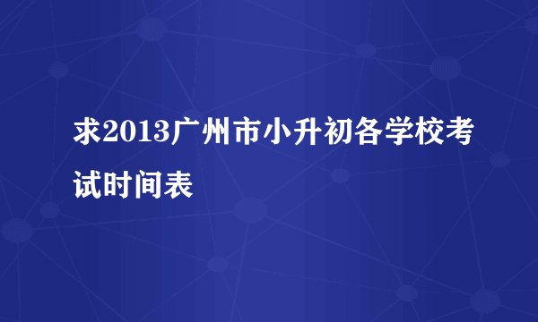 求2013广州市小升初各学校考试时间表