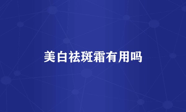 美白祛斑霜有用吗