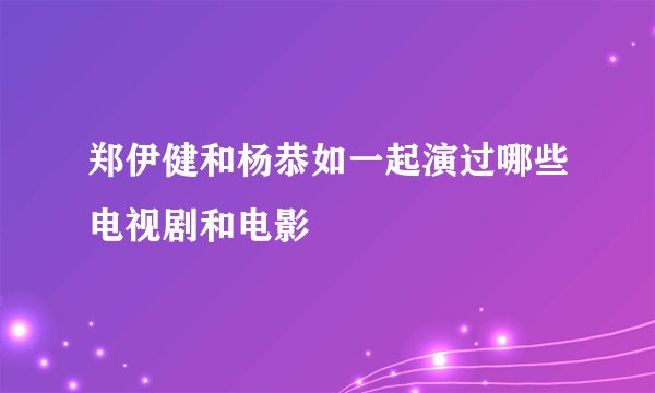 郑伊健和杨恭如一起演过哪些电视剧和电影