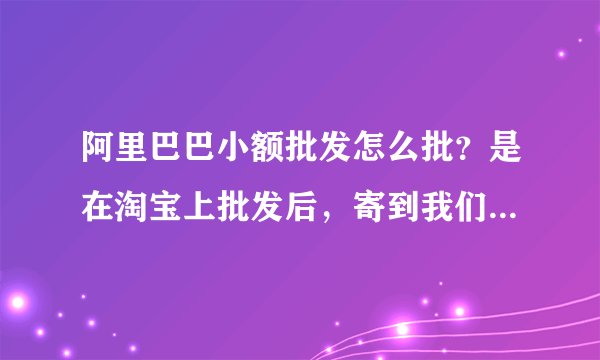 阿里巴巴小额批发怎么批?是在淘宝上批发后,寄到我们家里来吗,然后我再拿到网上卖,还是怎么批的?